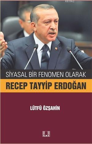 Siyasal Bir Fenomen Olarak Recep Tayyip Erdoğan | Lütfü Özşahin | İlke