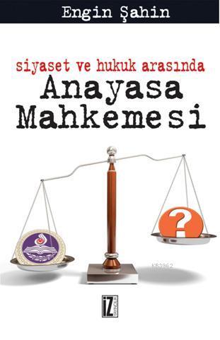 Siyaset ve Hukuk Arasında Anayasa Mahkemesi | Engin Şahin | İz Yayıncı