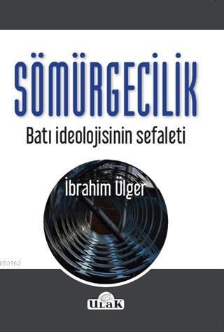 Sömürgecilik; Batı İdeolojisinin Sefaleti | İbrahim Ülger | Ulak Yayın