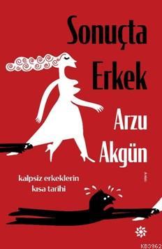 Sonuçta Erkek; Kalpsiz Erkeklerin Kısa Tarihleri | Arzu Akgün | Doğan 