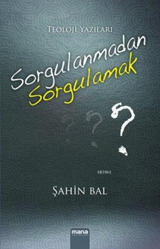 Sorgulanmadan Sorgulamak; Teoloji Yazıları | Şahin Bal | Mana Yayınlar