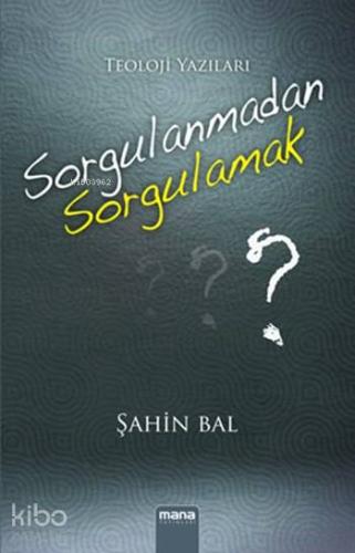 Sorgulanmadan Sorgulamak; Teoloji Yazıları | Şahin Bal | Mana Yayınlar