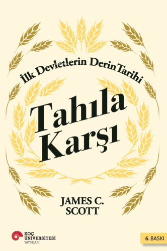 Tahıla Karşı - İlk Devletlerin Derin Tarihi | James C. Scott | Koç Üni