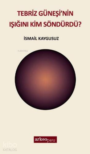 Tebriz Güneşi'nin Işığını Kim Söndürdü | İsmail Kaygusuz | Arkeoloji v