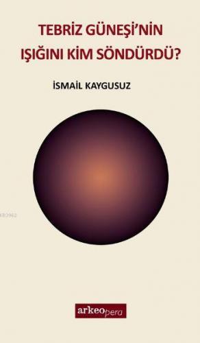 Tebriz Güneşi'nin Işığını Kim Söndürdü | İsmail Kaygusuz | Arkeoloji v