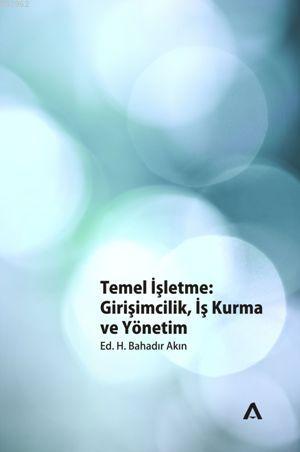 Temel İşletme; Girişimcilik, İş Kurma ve Yönetim | H. Bahadır Akın | A