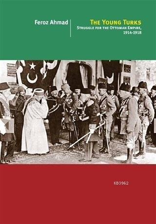 The Young Turks; Struggle For The Ottoman Empire 1914 - 1918 | Feroz A