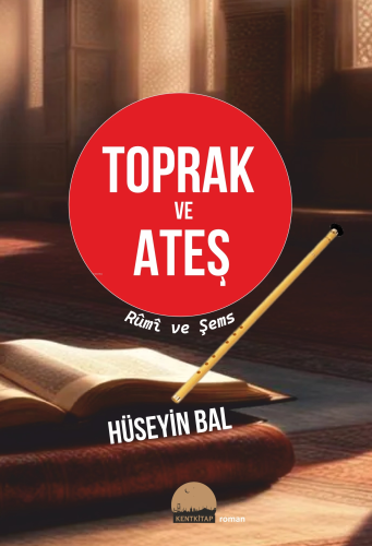 Toprak ve Ateş;Rumi ve Şems | Hüseyin Bal | Kent Kitap