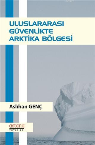 Uluslararası Güvenlikte Arktika Bölgesi | Aslıhan Genç | Astana Yayınl