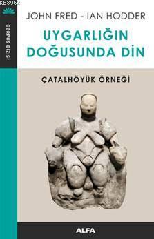 Uygarlığın Doğusunda Din; Çatalhöyük Örneği | John Fred | Alfa Basım Y