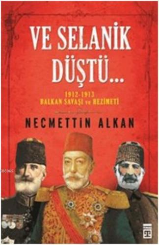 Ve Selanik Düştü; 1912-1913 Balkan Savaşı ve Hezimeti | Necmettin Alka