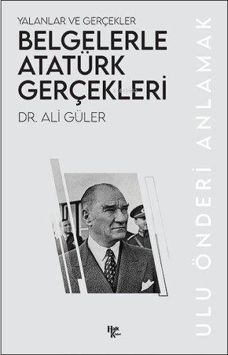 Yalanlar ve Gerçekler Belgelerle Atatürk Gerçekleri;Ulu Önderi Anlamak