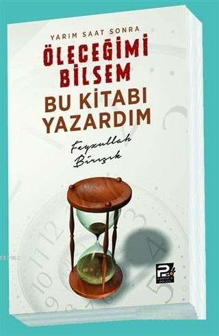 Yarım Saat Sonra Öleceğimi Bilsem Bu Kitabı Yazardım | Feyzullah Birış