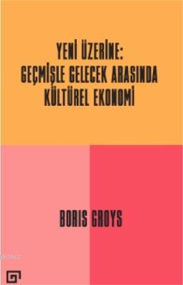 Yeni Üzerine: Geçmişle Gelecek Arasında Kültürel Ekonomi | Boris Groys