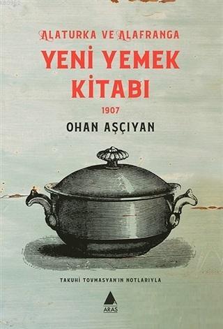 Yeni Yemek Kitabı 1907; Alaturka ve Alafranga | Ohan Aşçıyan | Aras Ya