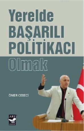 Yerelde Başarılı Politikacı Olmak | Ömer Cebeci | Arı Sanat Yayınları