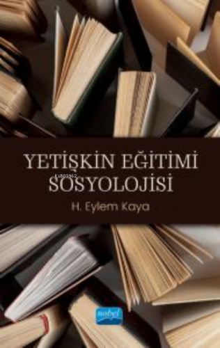 Yetişkin Eğitimi Sosyolojisi | H. Eylem Kaya | Nobel Akademik Yayıncıl